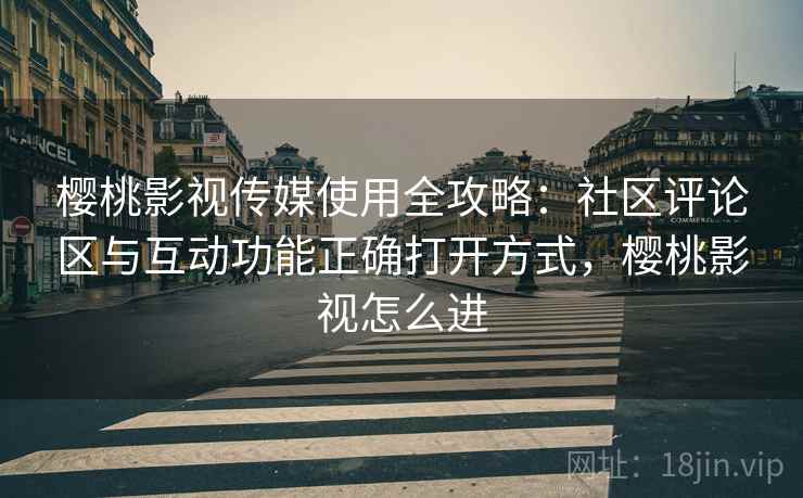 樱桃影视传媒使用全攻略：社区评论区与互动功能正确打开方式，樱桃影视怎么进