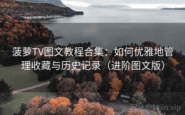 菠萝TV图文教程合集：如何优雅地管理收藏与历史记录（进阶图文版）