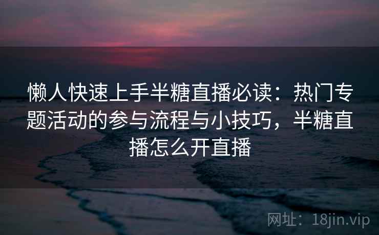 懒人快速上手半糖直播必读：热门专题活动的参与流程与小技巧，半糖直播怎么开直播