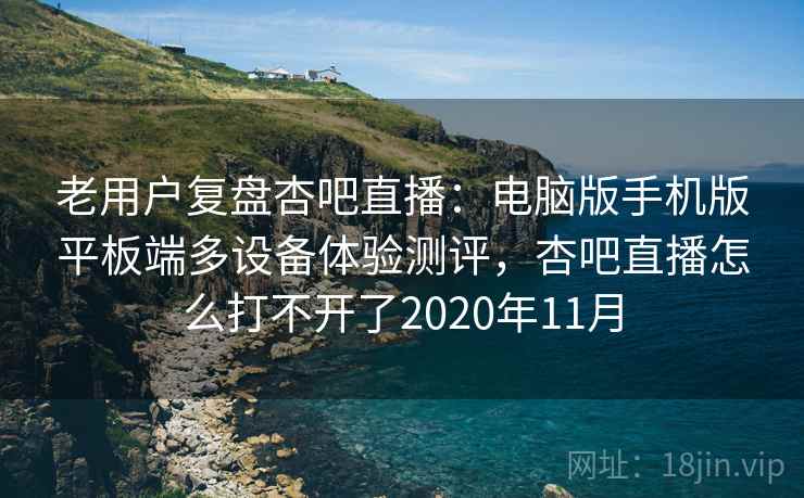 老用户复盘杏吧直播：电脑版手机版平板端多设备体验测评，杏吧直播怎么打不开了2020年11月