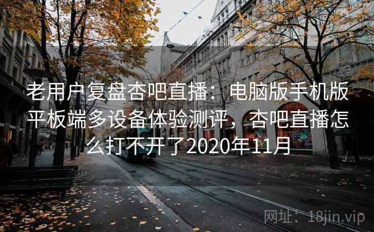 老用户复盘杏吧直播：电脑版手机版平板端多设备体验测评，杏吧直播怎么打不开了2020年11月
