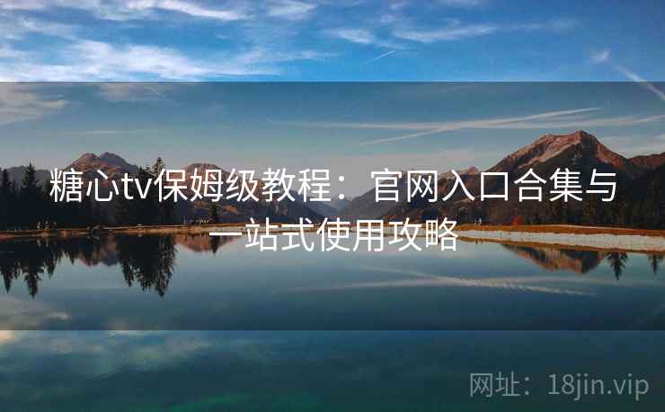 糖心tv保姆级教程：官网入口合集与一站式使用攻略