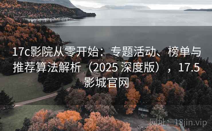 17c影院从零开始：专题活动、榜单与推荐算法解析（2025 深度版），17.5影城官网