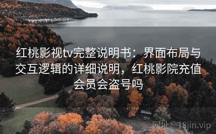红桃影视tv完整说明书：界面布局与交互逻辑的详细说明，红桃影院充值会员会盗号吗