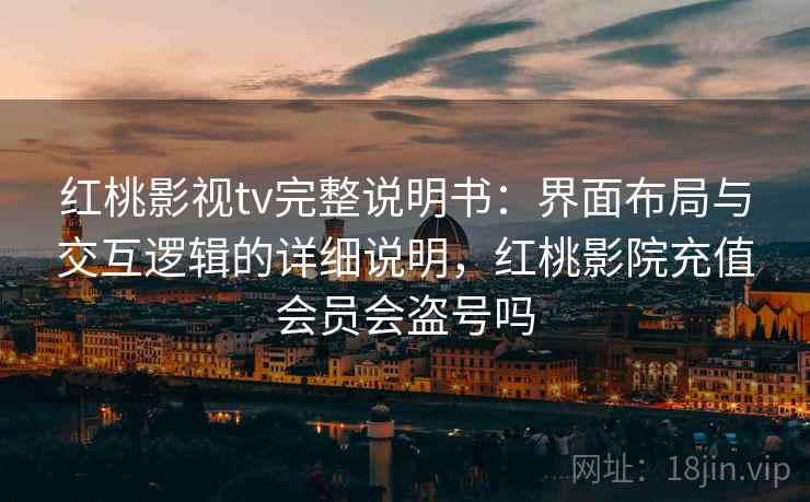 红桃影视tv完整说明书：界面布局与交互逻辑的详细说明，红桃影院充值会员会盗号吗