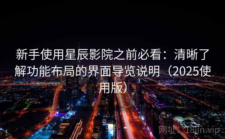 新手使用星辰影院之前必看：清晰了解功能布局的界面导览说明（2025使用版）