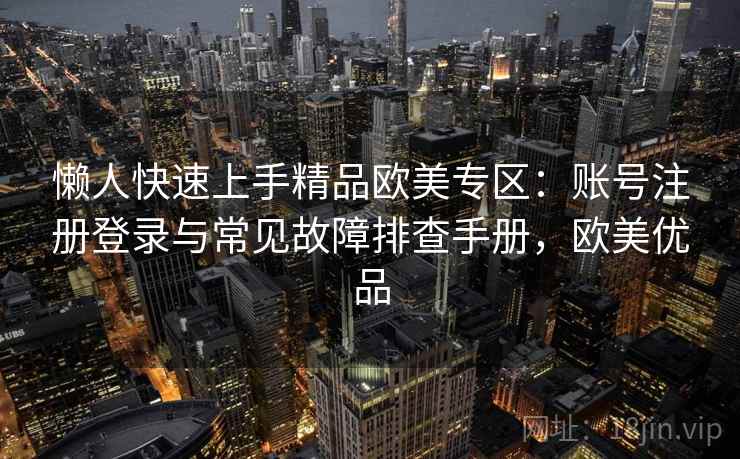 懒人快速上手精品欧美专区：账号注册登录与常见故障排查手册，欧美优品