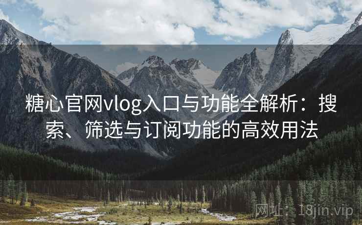 糖心官网vlog入口与功能全解析：搜索、筛选与订阅功能的高效用法