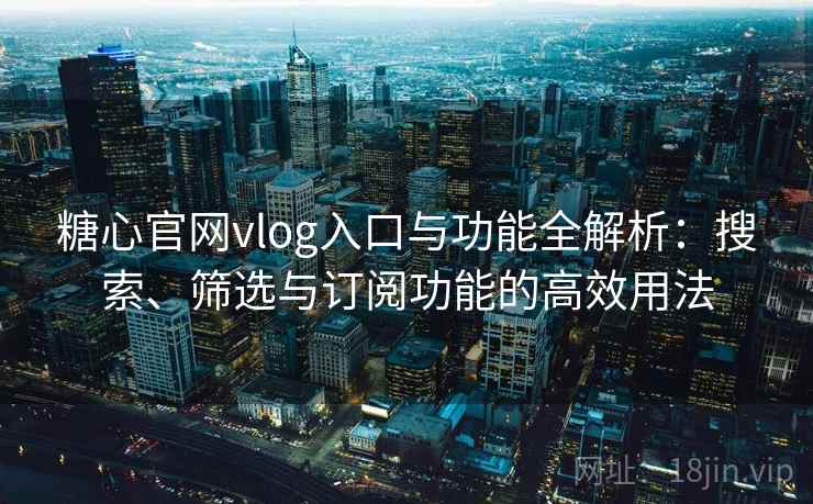 糖心官网vlog入口与功能全解析：搜索、筛选与订阅功能的高效用法