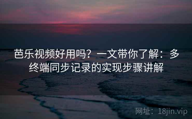 芭乐视频好用吗？一文带你了解：多终端同步记录的实现步骤讲解