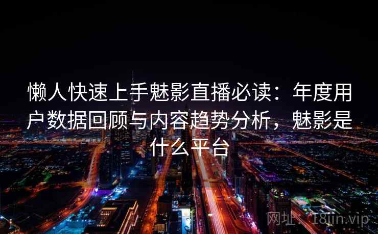 懒人快速上手魅影直播必读：年度用户数据回顾与内容趋势分析，魅影是什么平台