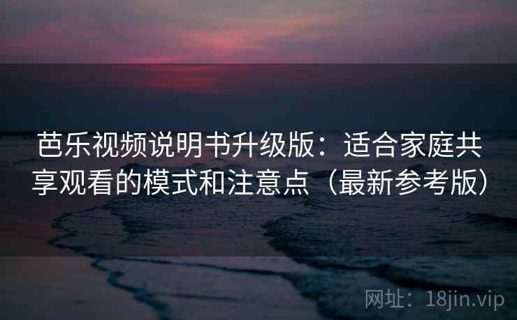 芭乐视频说明书升级版：适合家庭共享观看的模式和注意点（最新参考版）