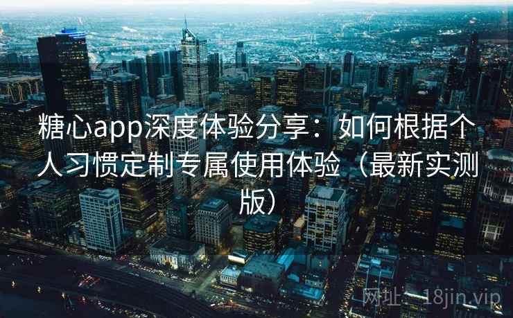 糖心app深度体验分享：如何根据个人习惯定制专属使用体验（最新实测版）