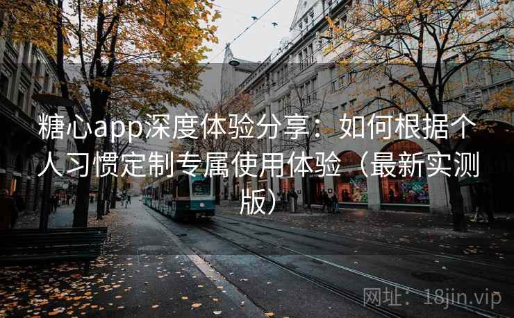 糖心app深度体验分享：如何根据个人习惯定制专属使用体验（最新实测版）