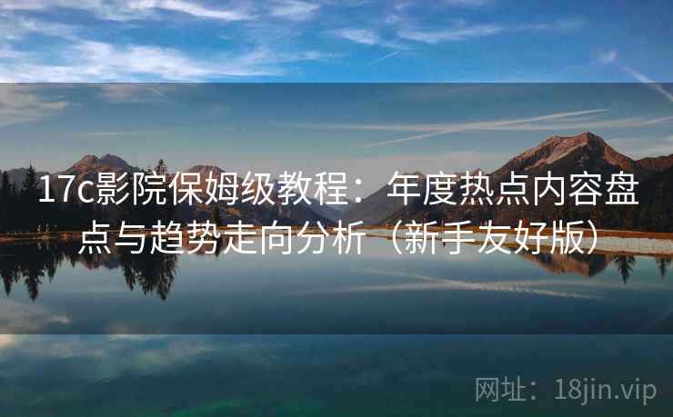 17c影院保姆级教程：年度热点内容盘点与趋势走向分析（新手友好版）