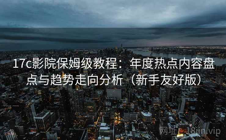 17c影院保姆级教程：年度热点内容盘点与趋势走向分析（新手友好版）