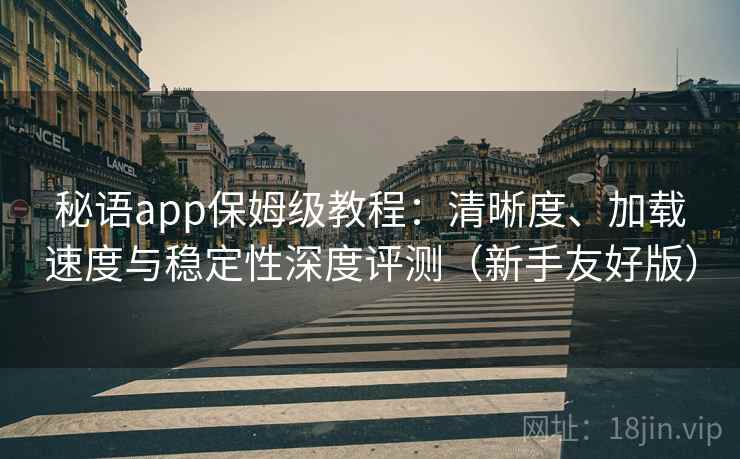 秘语app保姆级教程:清晰度、加载速度与稳定性深度评测(新手友好版) 秘语app保姆级教程:清晰度、加载速度与稳定性深度评测(新手友好版)