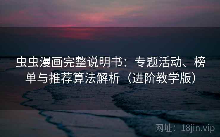 虫虫漫画完整说明书:专题活动、榜单与推荐算法解析(进阶教学版) 虫虫漫画完整说明书:专题活动、榜单与推荐算法解析(进阶教学版)