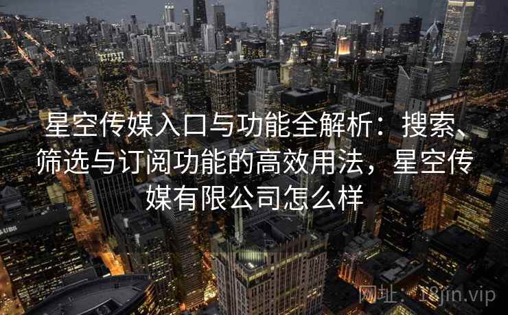 星空传媒入口与功能全解析：搜索、筛选与订阅功能的高效用法，星空传媒有限公司怎么样