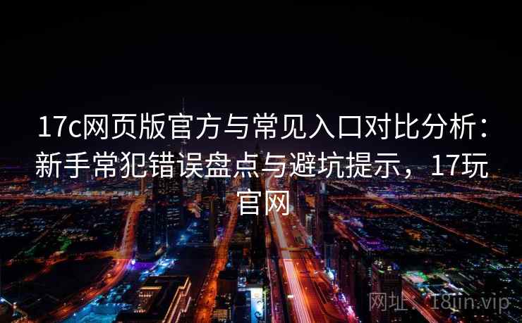 17c网页版官方与常见入口对比分析：新手常犯错误盘点与避坑提示，17玩官网