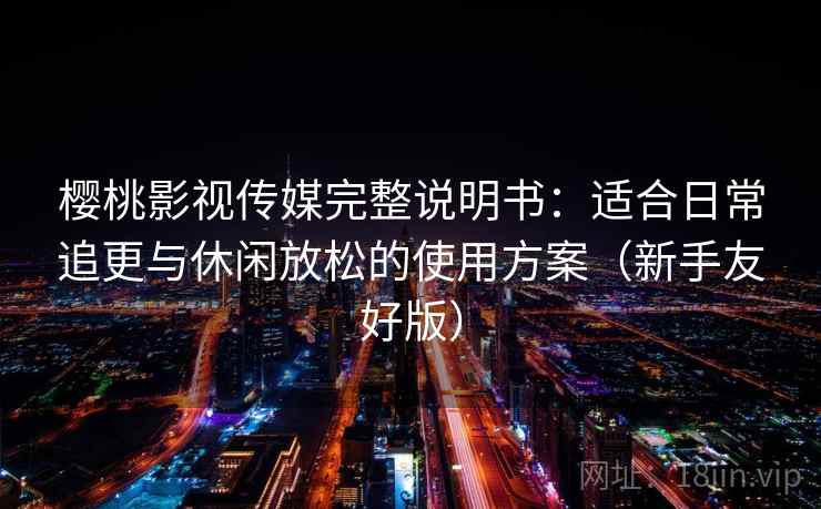 樱桃影视传媒完整说明书：适合日常追更与休闲放松的使用方案（新手友好版）