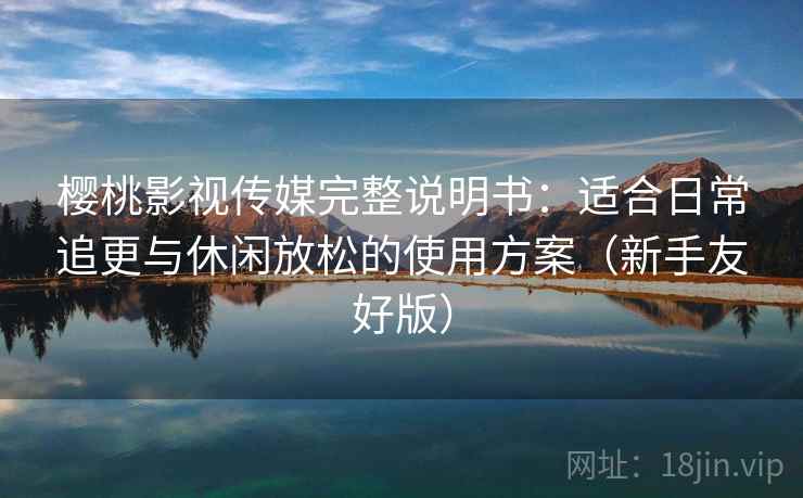 樱桃影视传媒完整说明书：适合日常追更与休闲放松的使用方案（新手友好版）