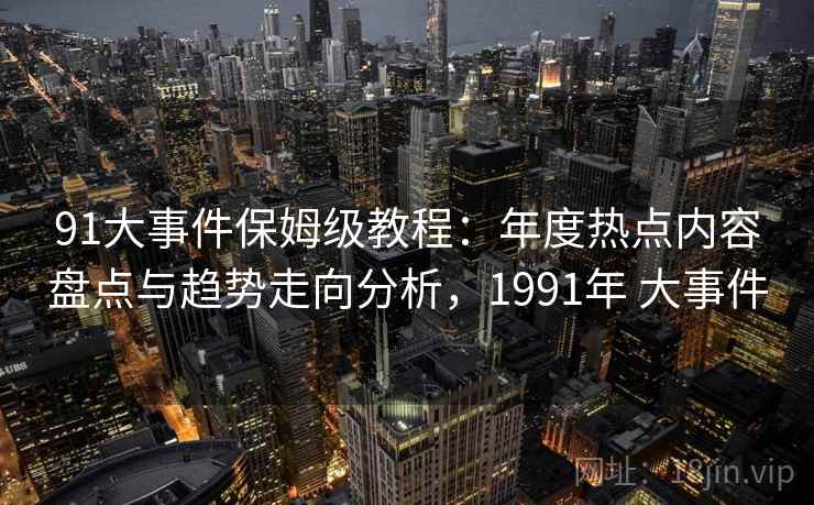 91大事件保姆级教程：年度热点内容盘点与趋势走向分析，1991年 大事件