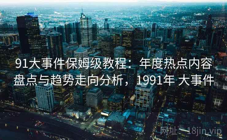 91大事件保姆级教程：年度热点内容盘点与趋势走向分析，1991年 大事件