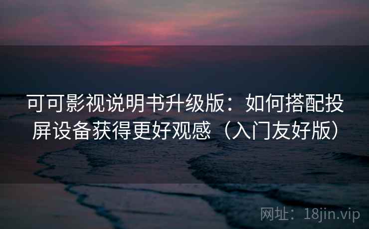 可可影视说明书升级版：如何搭配投屏设备获得更好观感（入门友好版）