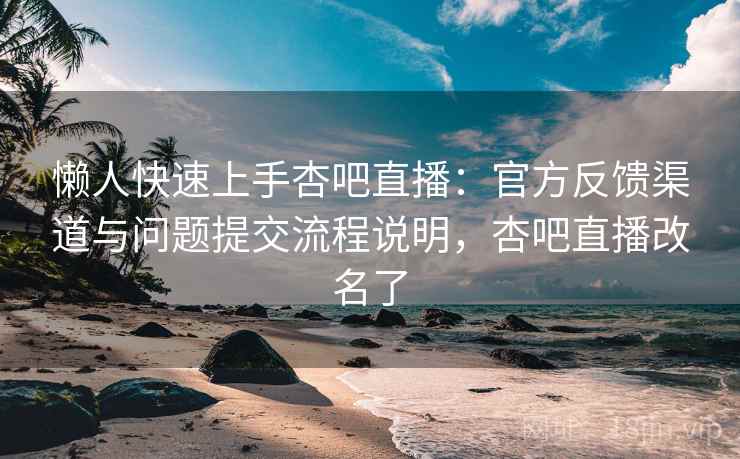 懒人快速上手杏吧直播：官方反馈渠道与问题提交流程说明，杏吧直播改名了