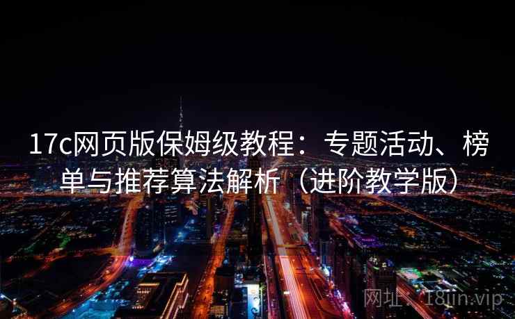 17c网页版保姆级教程：专题活动、榜单与推荐算法解析（进阶教学版）