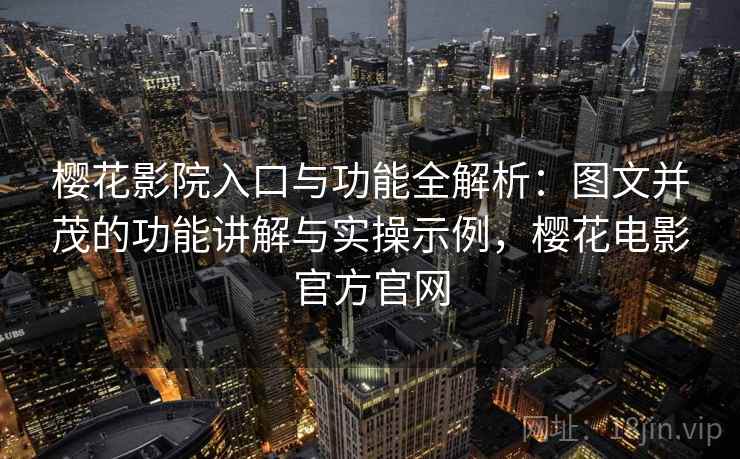 樱花影院入口与功能全解析：图文并茂的功能讲解与实操示例，樱花电影官方官网