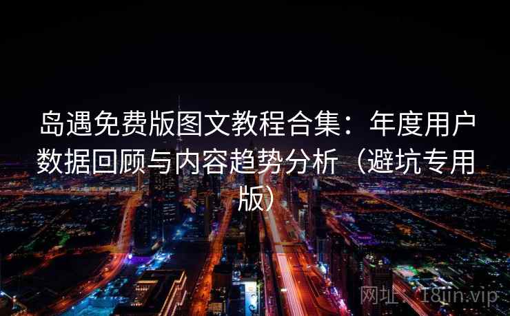 岛遇免费版图文教程合集：年度用户数据回顾与内容趋势分析（避坑专用版）
