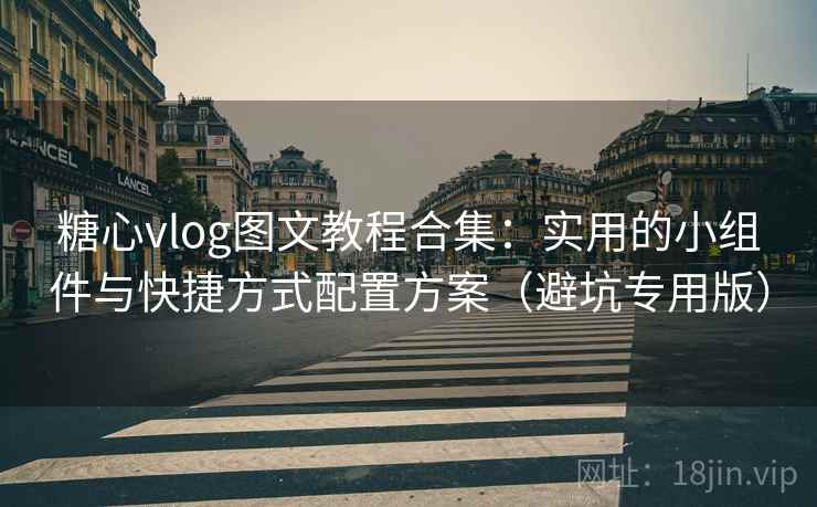 糖心vlog图文教程合集：实用的小组件与快捷方式配置方案（避坑专用版）