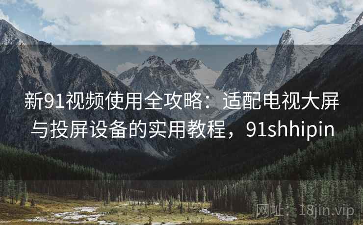 新91视频使用全攻略：适配电视大屏与投屏设备的实用教程，91shhipin