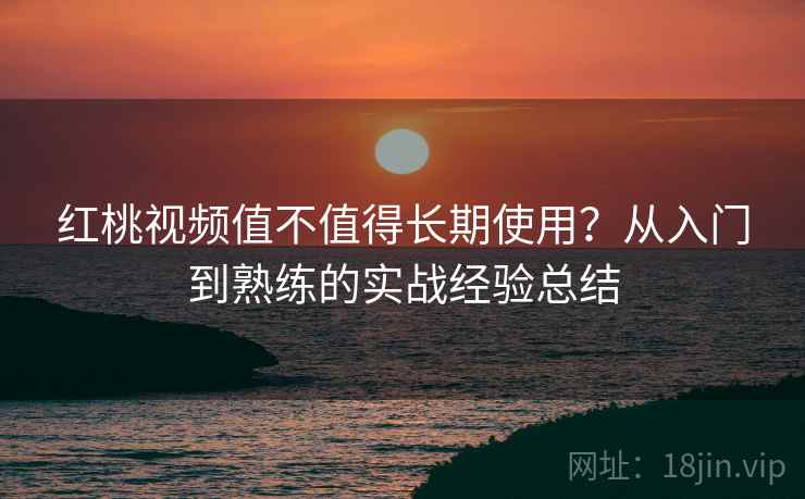 红桃视频值不值得长期使用？从入门到熟练的实战经验总结