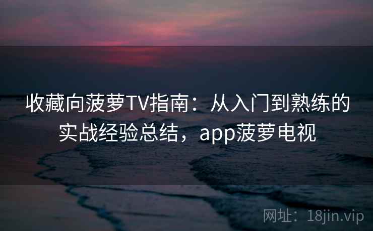 收藏向菠萝TV指南:从入门到熟练的实战经验总结,app菠萝电视 收藏向菠萝TV指南:从入门到熟练的实战经验总结,app菠萝电视