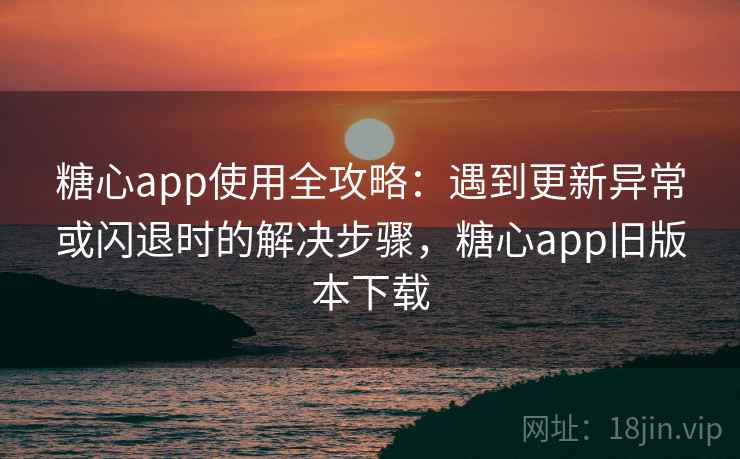 糖心app使用全攻略:遇到更新异常或闪退时的解决步骤,糖心app旧版本下载 糖心app使用全攻略:遇到更新异常或闪退时的解决步骤,糖心app旧版本下载