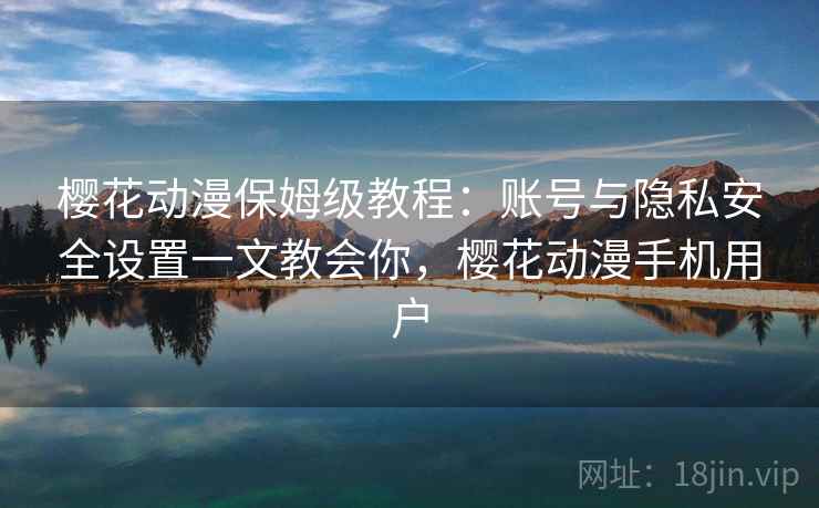 樱花动漫保姆级教程：账号与隐私安全设置一文教会你，樱花动漫手机用户