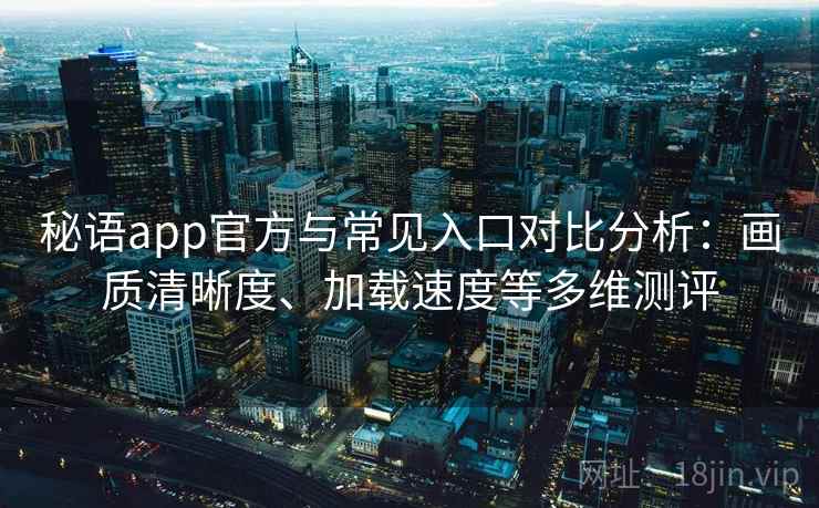 秘语app官方与常见入口对比分析:画质清晰度、加载速度等多维测评 秘语app官方与常见入口对比分析:画质清晰度、加载速度等多维测评