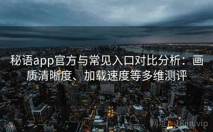 秘语app官方与常见入口对比分析:画质清晰度、加载速度等多维测评 秘语app官方与常见入口对比分析:画质清晰度、加载速度等多维测评