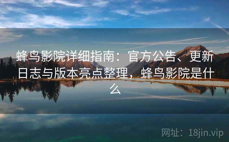 蜂鸟影院详细指南:官方公告、更新日志与版本亮点整理,蜂鸟影院是什么 蜂鸟影院详细指南:官方公告、更新日志与版本亮点整理,蜂鸟影院是什么