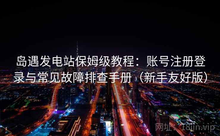 岛遇发电站保姆级教程：账号注册登录与常见故障排查手册（新手友好版）