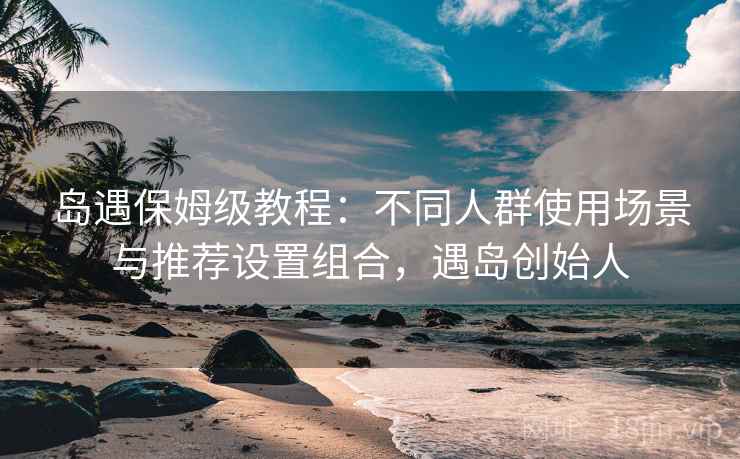 岛遇保姆级教程:不同人群使用场景与推荐设置组合,遇岛创始人 岛遇保姆级教程:不同人群使用场景与推荐设置组合,遇岛创始人