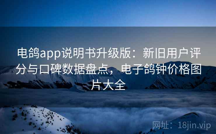 电鸽app说明书升级版:新旧用户评分与口碑数据盘点,电子鸽钟价格图片大全 电鸽app说明书升级版:新旧用户评分与口碑数据盘点,电子鸽钟价格图片大全