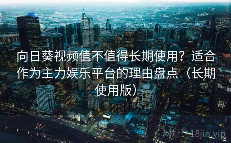 向日葵视频值不值得长期使用？适合作为主力娱乐平台的理由盘点（长期使用版）