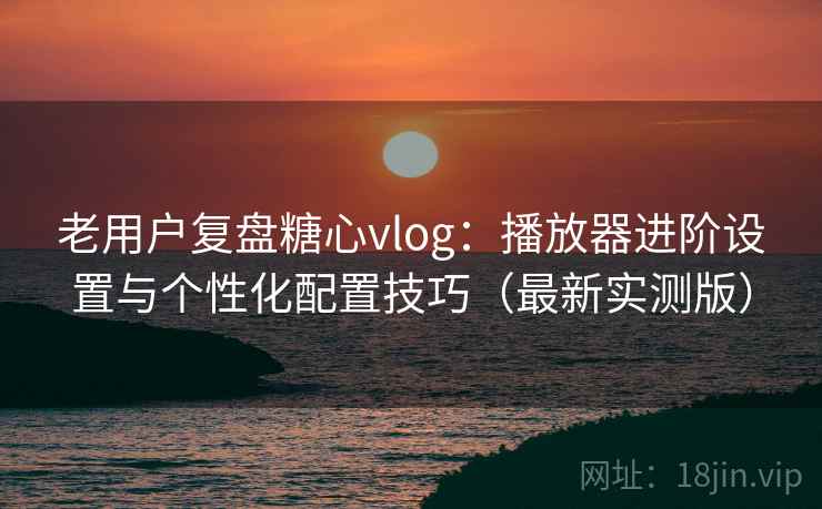 老用户复盘糖心vlog:播放器进阶设置与个性化配置技巧(最新实测版) 老用户复盘糖心vlog:播放器进阶设置与个性化配置技巧(最新实测版)