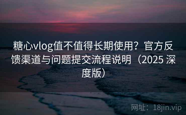 糖心vlog值不值得长期使用?官方反馈渠道与问题提交流程说明(2025 深度版) 糖心vlog值不值得长期使用?官方反馈渠道与问题提交流程说明(2025 深度版)