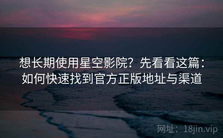 想长期使用星空影院?先看看这篇:如何快速找到官方正版地址与渠道 想长期使用星空影院?先看看这篇:如何快速找到官方正版地址与渠道