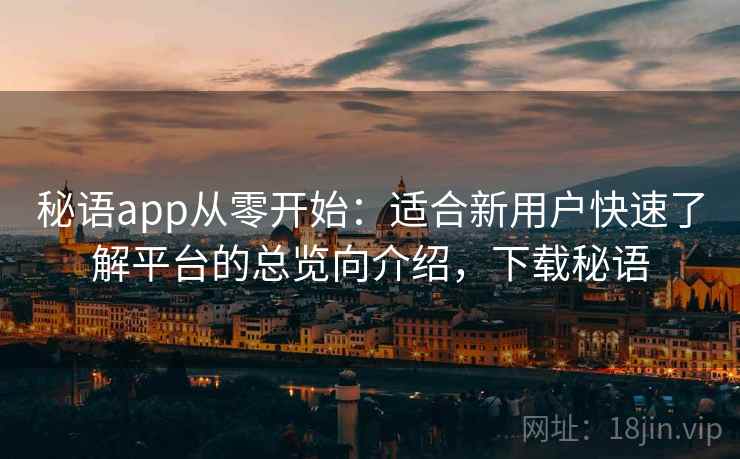秘语app从零开始：适合新用户快速了解平台的总览向介绍，下载秘语